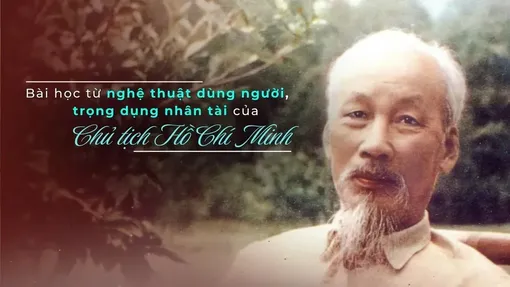 Bài học từ nghệ thuật dùng người, trọng dụng nhân tài của Chủ tịch Hồ Chí Minh 
